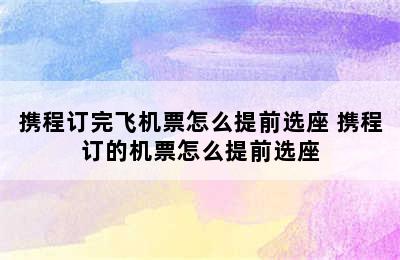 携程订完飞机票怎么提前选座 携程订的机票怎么提前选座